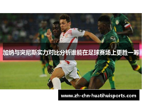加纳与突尼斯实力对比分析谁能在足球赛场上更胜一筹