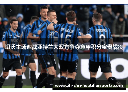 切沃主场迎战亚特兰大双方争夺意甲积分宝贵战役