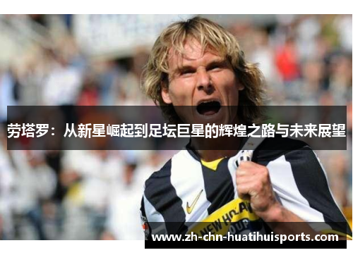 劳塔罗：从新星崛起到足坛巨星的辉煌之路与未来展望