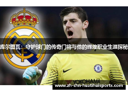 库尔图瓦：守护球门的传奇门将与他的辉煌职业生涯探秘
