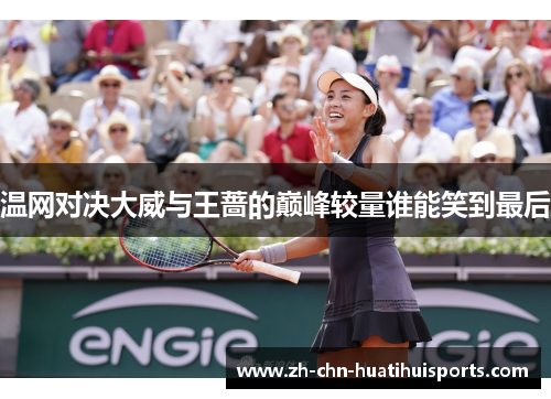 温网对决大威与王蔷的巅峰较量谁能笑到最后
