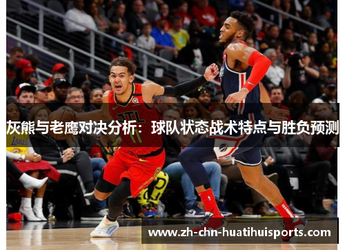 灰熊与老鹰对决分析：球队状态战术特点与胜负预测