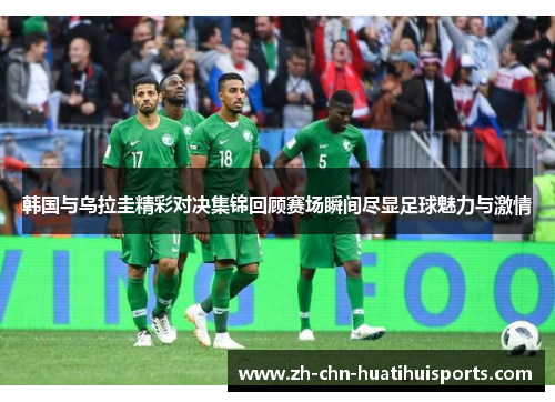 韩国与乌拉圭精彩对决集锦回顾赛场瞬间尽显足球魅力与激情